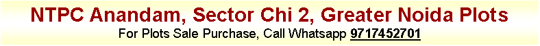 Text Box: NTPC Anandam, Sector Chi 2, Greater Noida Plots
For Plots Sale Purchase, Call Whatsapp 9717452701