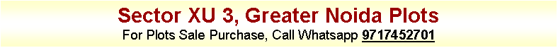 Text Box: Sector XU 3, Greater Noida PlotsFor Plots Sale Purchase, Call Whatsapp 9717452701