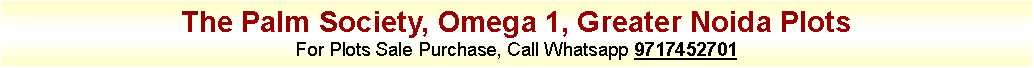 Text Box: The Palm Society, Omega 1, Greater Noida PlotsFor Plots Sale Purchase, Call Whatsapp 9717452701